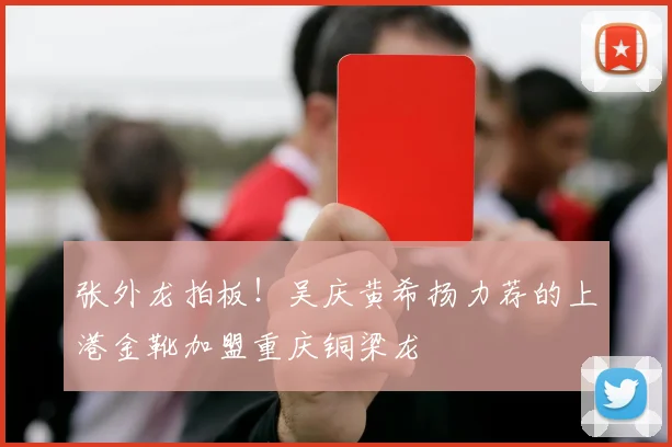 张外龙拍板！吴庆黄希扬力荐的上港金靴加盟重庆铜梁龙