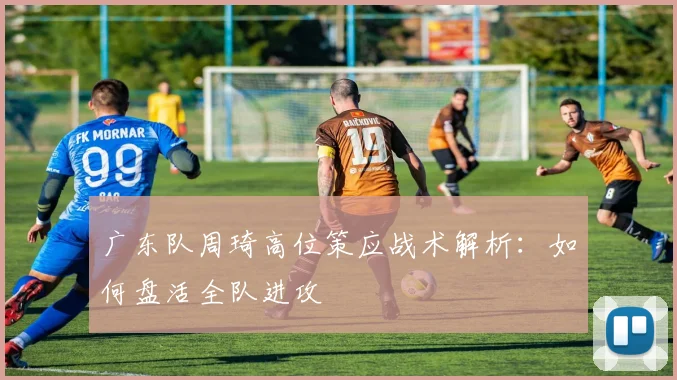 广东队周琦高位策应战术解析：如何盘活全队进攻