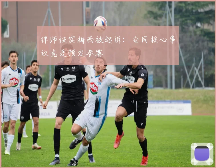 律师证实梅西被起诉：合同核心争议竟是预定参赛