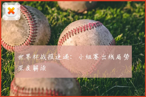 世界杯战报速递:小组赛出线局势深度解读
