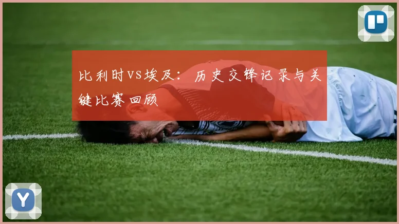 比利时vs埃及：历史交锋记录与关键比赛回顾
