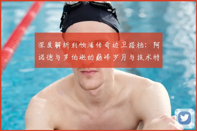 深度解析利物浦传奇边卫搭档:阿诺德与罗伯逊的巅峰岁月与技术特点