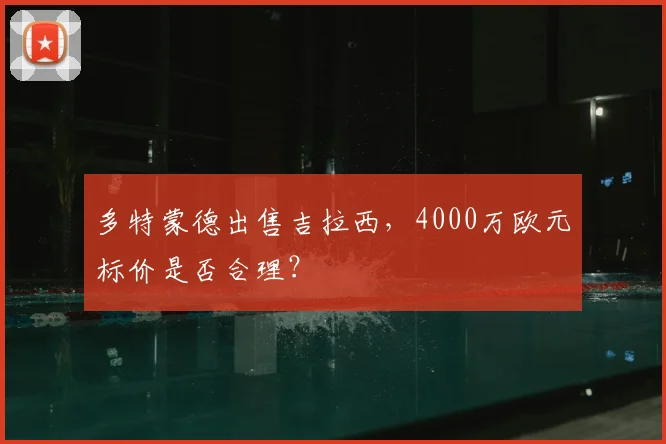 多特蒙德出售吉拉西,4000万欧元标价是否合理?