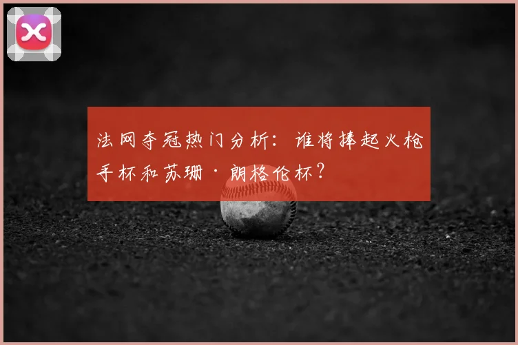 法网夺冠热门分析：谁将捧起火枪手杯和苏珊·朗格伦杯？
