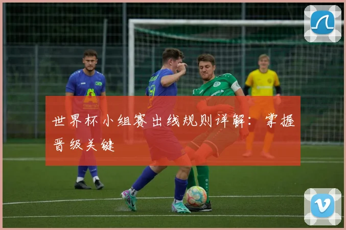 世界杯小组赛出线规则详解：掌握晋级关键