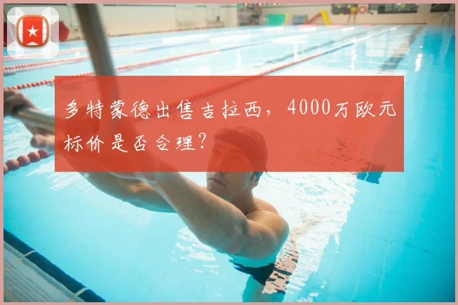多特蒙德出售吉拉西,4000万欧元标价是否合理?