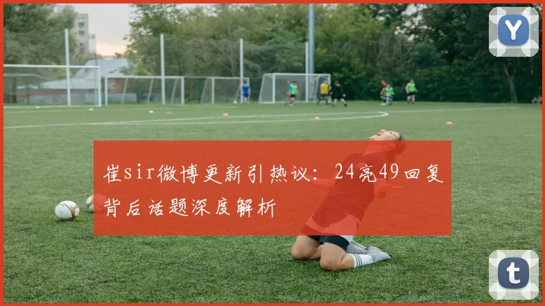 崔sir微博更新引热议：24亮49回复背后话题深度解析