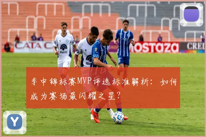 季中锦标赛MVP评选标准解析：如何成为赛场最闪耀之星？