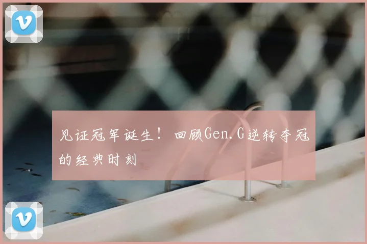见证冠军诞生！回顾Gen.G逆转夺冠的经典时刻