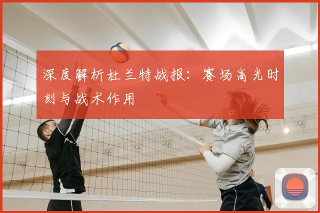 深度解析杜兰特战报：赛场高光时刻与战术作用
