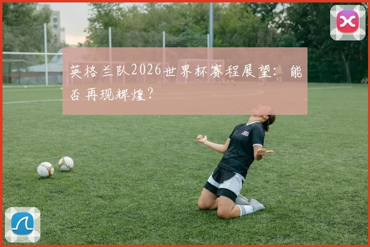 英格兰队2026世界杯赛程展望：能否再现辉煌？
