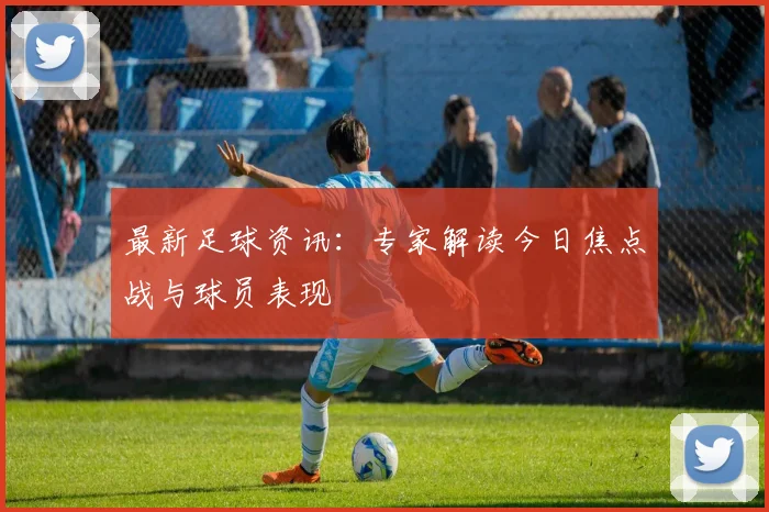 最新足球资讯:专家解读今日焦点战与球员表现