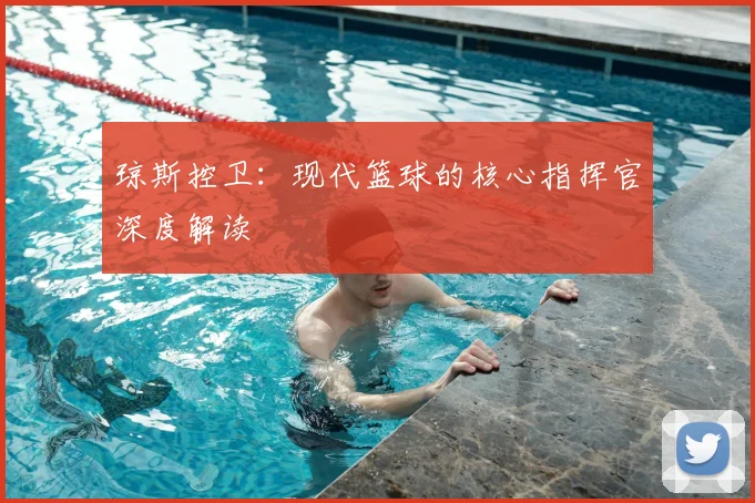 琼斯控卫：现代篮球的核心指挥官深度解读