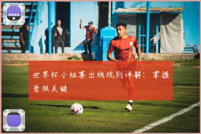 世界杯小组赛出线规则详解：掌握晋级关键