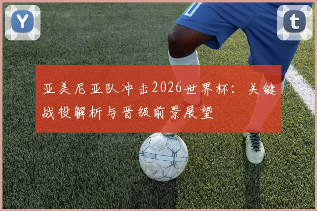 亚美尼亚队冲击2026世界杯:关键战役解析与晋级前景展望