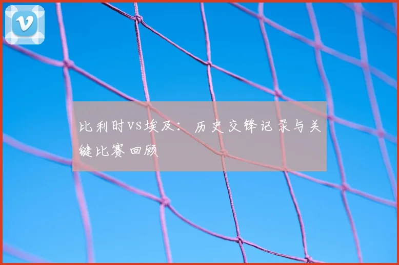 比利时vs埃及:历史交锋记录与关键比赛回顾