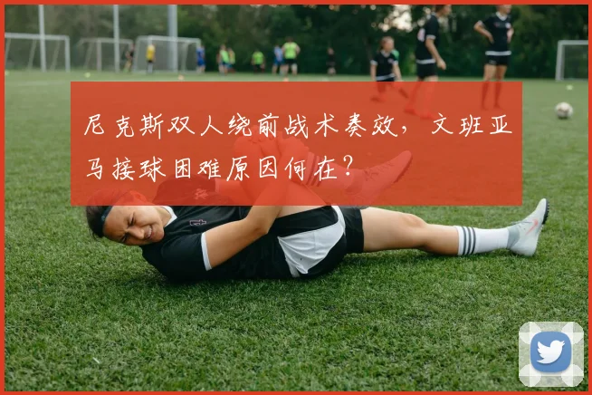 尼克斯双人绕前战术奏效，文班亚马接球困难原因何在？