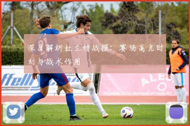 深度解析杜兰特战报：赛场高光时刻与战术作用