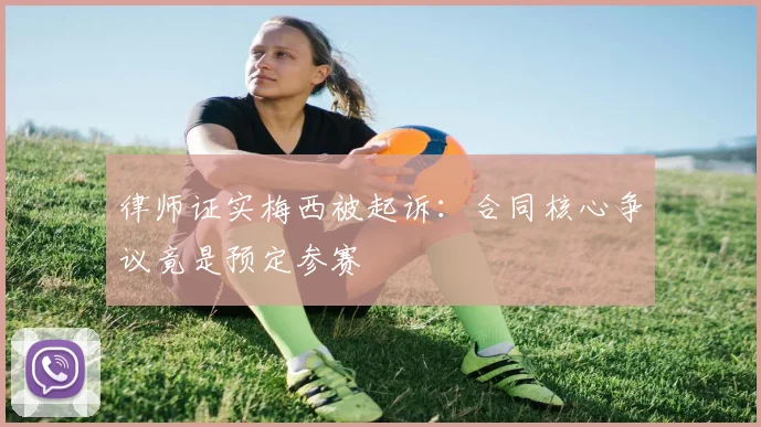 律师证实梅西被起诉:合同核心争议竟是预定参赛
