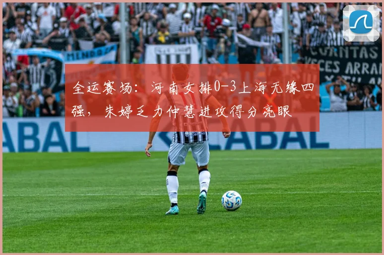 全运赛场：河南女排0-3上海无缘四强，朱婷乏力仲慧进攻得分亮眼