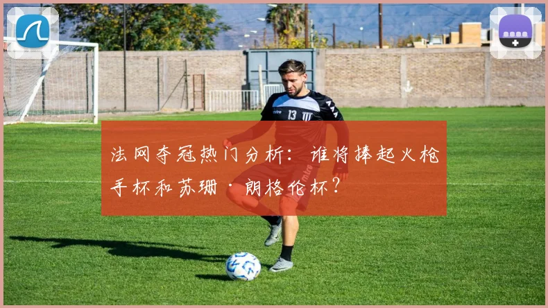法网夺冠热门分析：谁将捧起火枪手杯和苏珊·朗格伦杯？