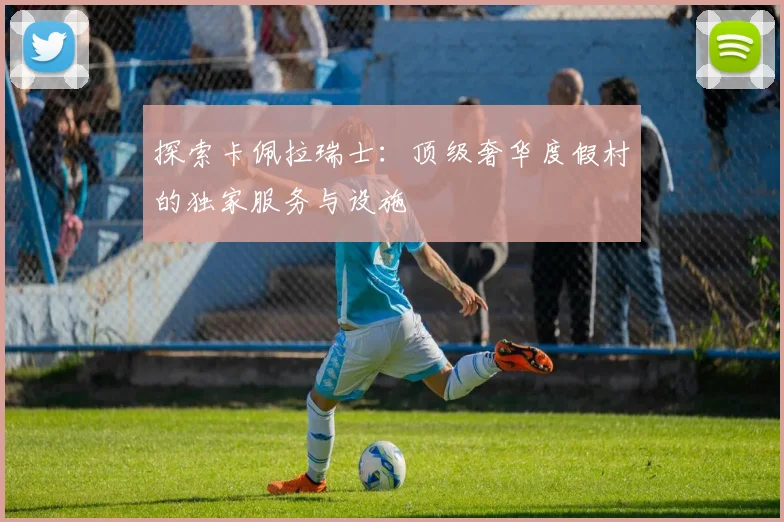 探索卡佩拉瑞士：顶级奢华度假村的独家服务与设施