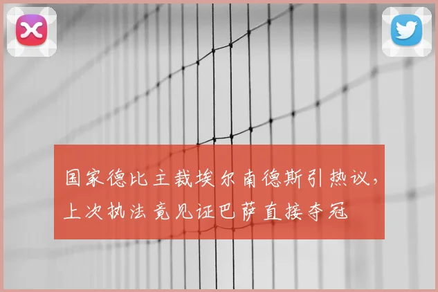 国家德比主裁埃尔南德斯引热议,上次执法竟见证巴萨直接夺冠