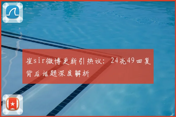 崔sir微博更新引热议：24亮49回复背后话题深度解析
