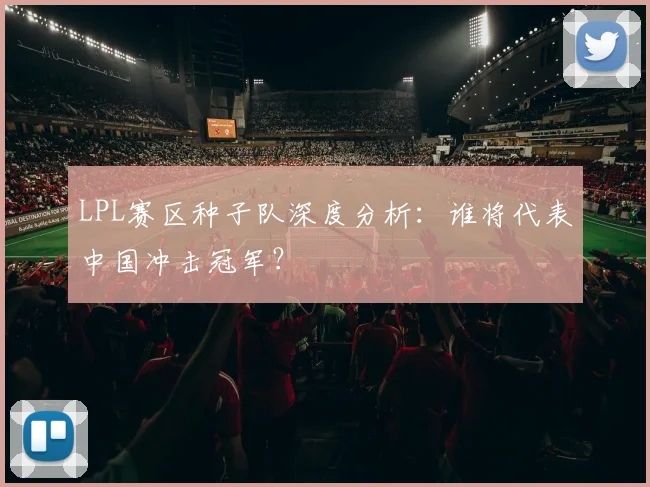 LPL赛区种子队深度分析：谁将代表中国冲击冠军？