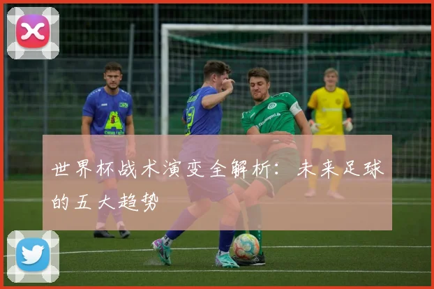 世界杯战术演变全解析:未来足球的五大趋势