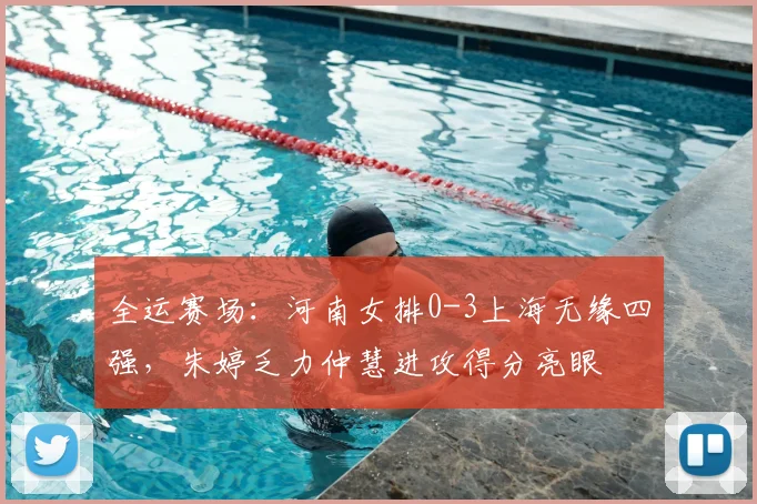 全运赛场：河南女排0-3上海无缘四强，朱婷乏力仲慧进攻得分亮眼