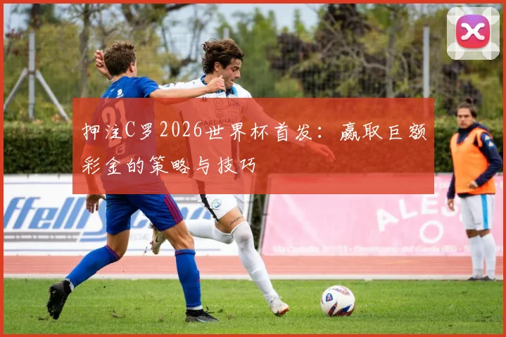 押注C罗2026世界杯首发：赢取巨额彩金的策略与技巧