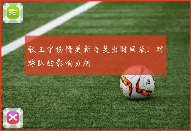 张玉宁伤情更新与复出时间表：对球队的影响分析