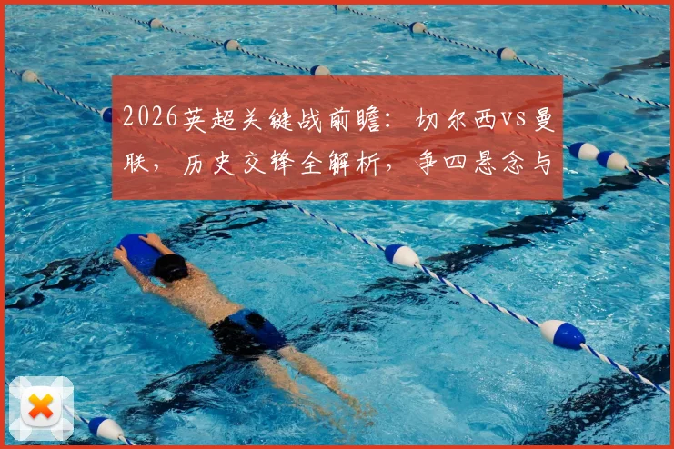 2026英超关键战前瞻:切尔西vs曼联,历史交锋全解析,争四悬念与破咒之战