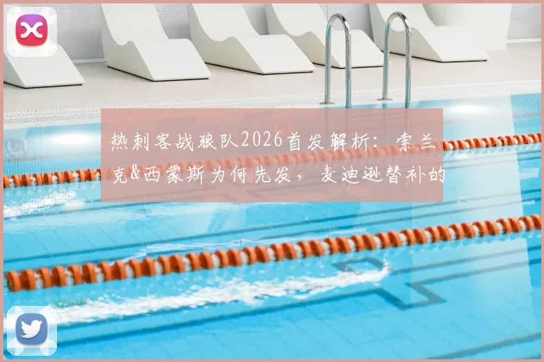 热刺客战狼队2026首发解析：索兰克&西蒙斯为何先发，麦迪逊替补的战略考量与比赛前瞻
