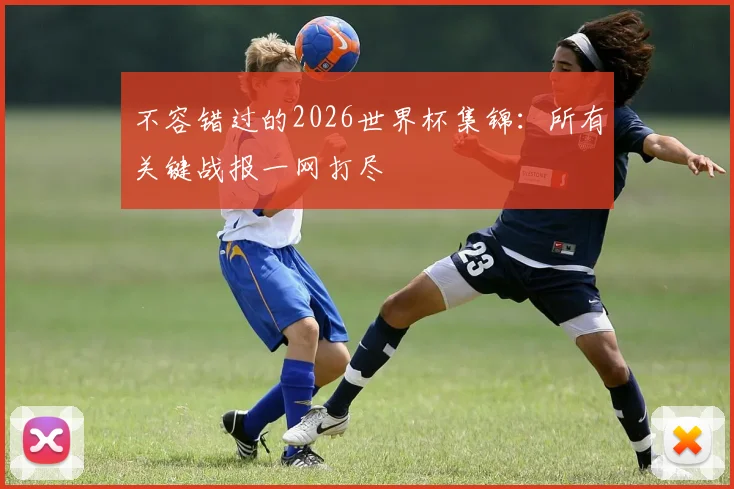 不容错过的2026世界杯集锦：所有关键战报一网打尽