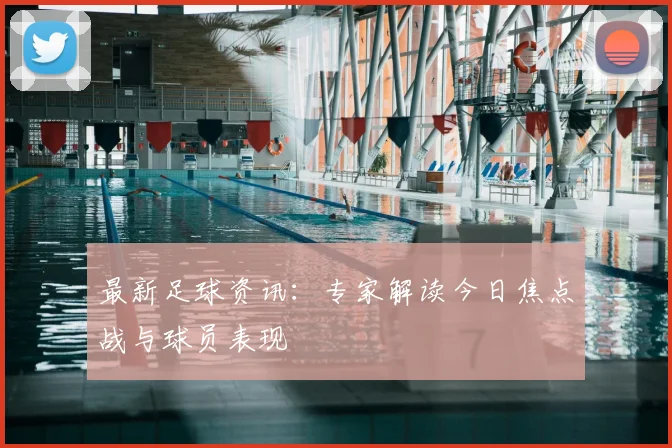 最新足球资讯:专家解读今日焦点战与球员表现